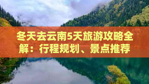 冬天去云南5天旅游攻略全解：行程规划、景点推荐和旅行贴士