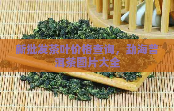 新批发茶叶价格查询，勐海普洱茶图片大全