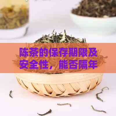 陈茶的保存期限及安全性，能否隔年饮用？如何判断？