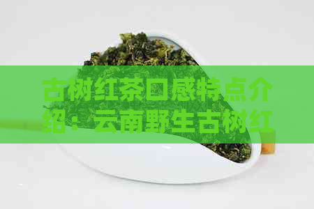 古树红茶口感特点介绍：云南野生古树红茶的醇厚香韵及健功效