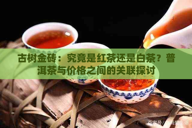 古树金砖：究竟是红茶还是白茶？普洱茶与价格之间的关联探讨