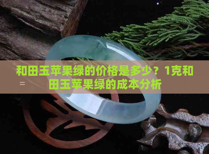 和田玉苹果绿的价格是多少？1克和田玉苹果绿的成本分析