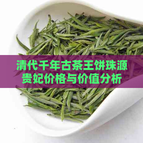 清代千年古茶王饼珠源贵妃价格与价值分析