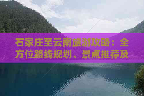 石家庄至云南旅游攻略：全方位路线规划、景点推荐及实用旅行贴士