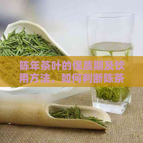 陈年茶叶的保质期及饮用方法，如何判断陈茶叶是否适合饮用？