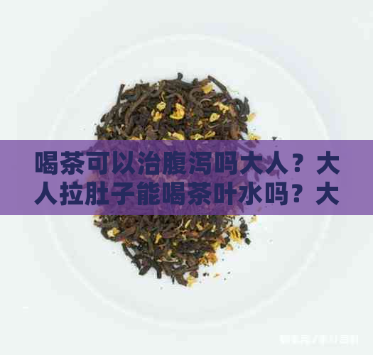 喝茶可以治腹泻吗大人？大人拉肚子能喝茶叶水吗？大人怎么喝茶治疗腹泻？