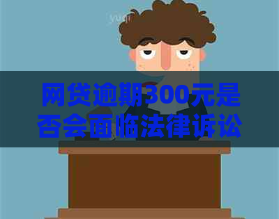 网贷逾期300元是否会面临法律诉讼？