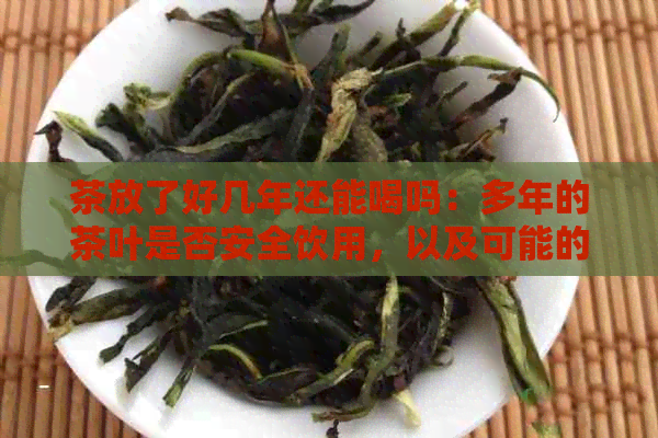 茶放了好几年还能喝吗：多年的茶叶是否安全饮用，以及可能的原因。