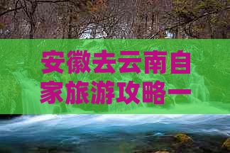 安徽去云南自家旅游攻略一日游全解析，费用及路线详情，让旅行更省心！