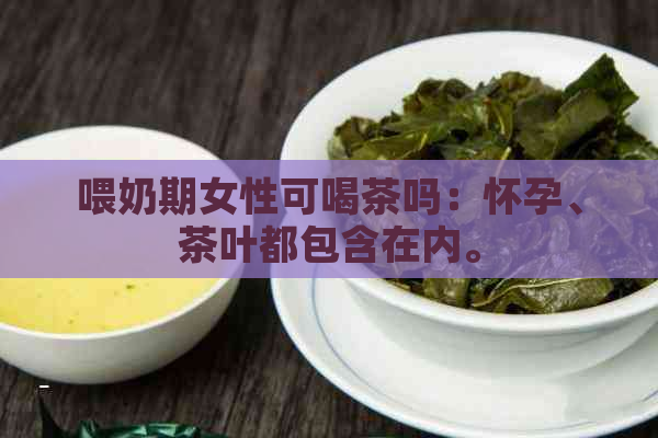 喂奶期女性可喝茶吗：怀孕、茶叶都包含在内。