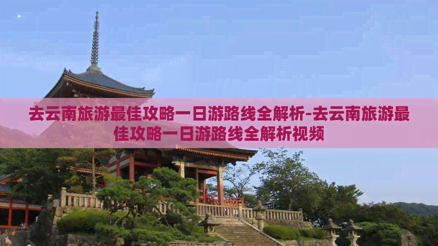 去云南旅游更佳攻略一日游路线全解析-去云南旅游更佳攻略一日游路线全解析视频