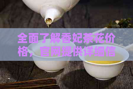 全面了解香妃茶花价格，官网提供详细信息和最新市场动态