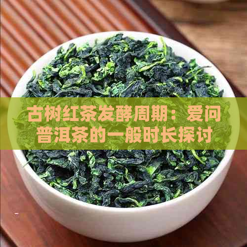 古树红茶发酵周期：爱问普洱茶的一般时长探讨