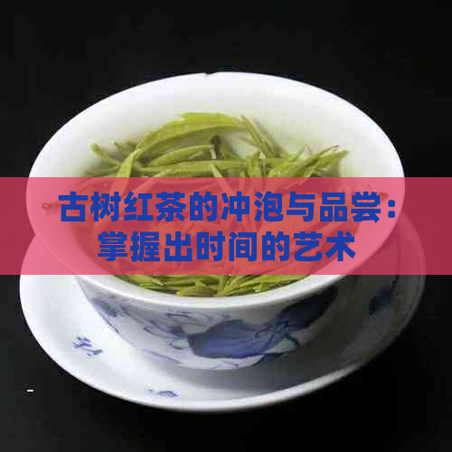 古树红茶的冲泡与品尝：掌握出时间的艺术