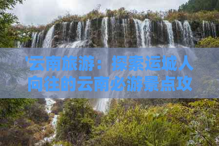 '云南旅游：探索运城人向往的云南必游景点攻略'