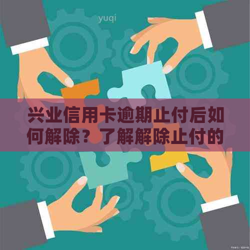 兴业信用卡逾期止付后如何解除？了解解除止付的具体步骤和条件