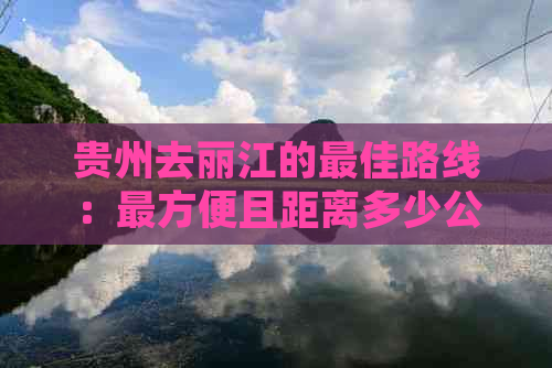 贵州去丽江的更佳路线：最方便且距离多少公里？