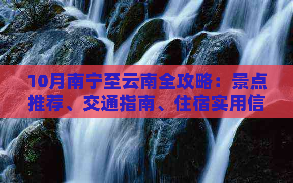 10月南宁至云南全攻略：景点推荐、交通指南、住宿实用信息一应俱全！