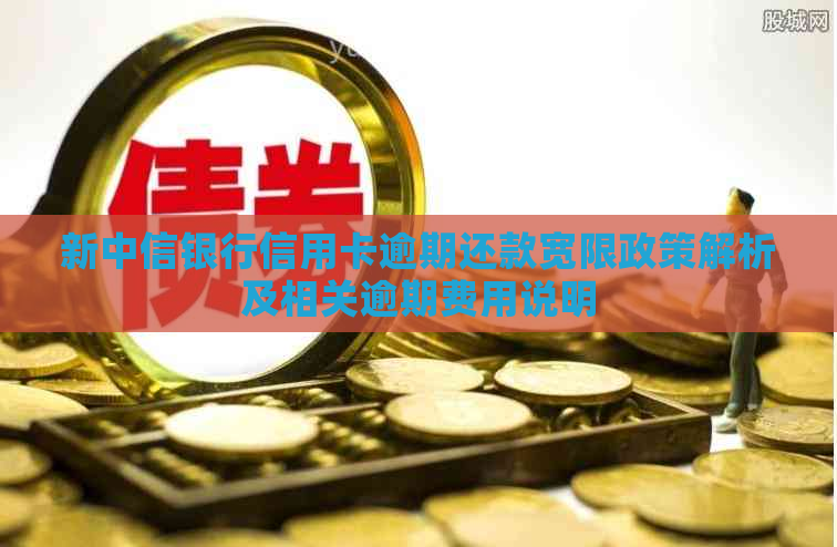 新中信银行信用卡逾期还款宽限政策解析及相关逾期费用说明