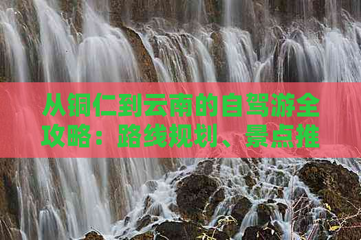 从铜仁到云南的自驾游全攻略：路线规划、景点推荐、住宿与美食一应俱全！