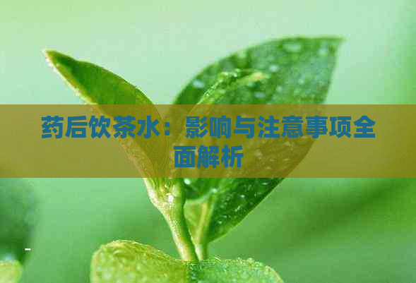 药后饮茶水：影响与注意事项全面解析