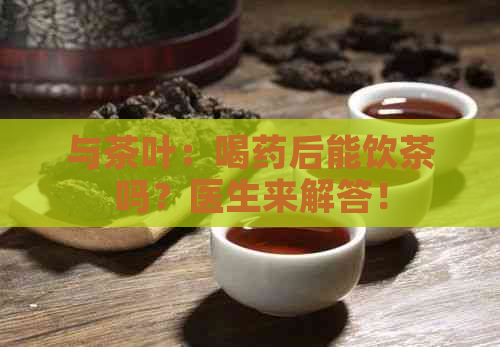 与茶叶：喝药后能饮茶吗？医生来解答！