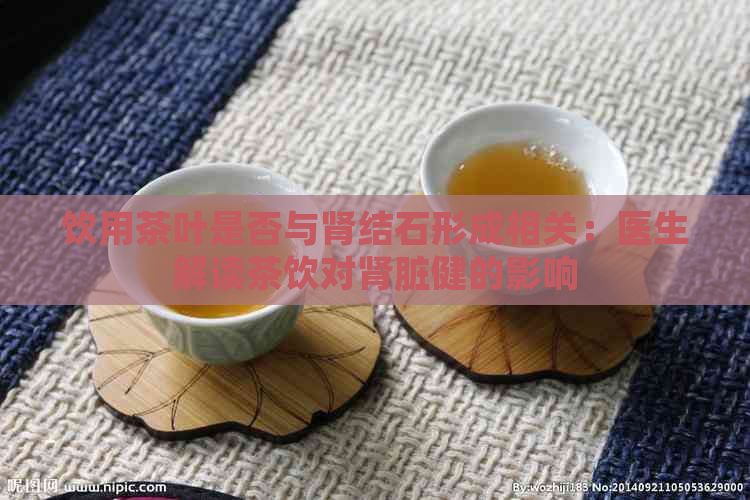 饮用茶叶是否与肾结石形成相关：医生解读茶饮对肾脏健的影响