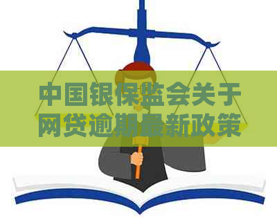 中国银保监会关于网贷逾期最新政策官网查询：全面理解与执行规定