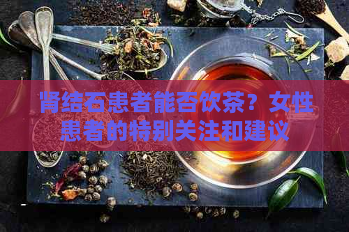 肾结石患者能否饮茶？女性患者的特别关注和建议