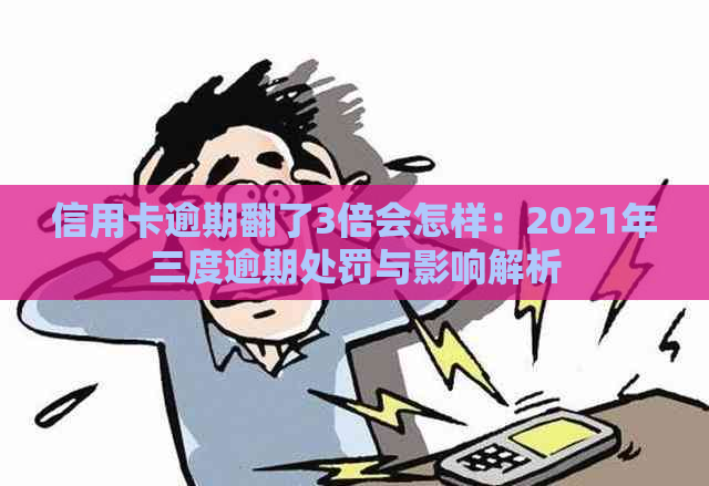 信用卡逾期翻了3倍会怎样：2021年三度逾期处罚与影响解析