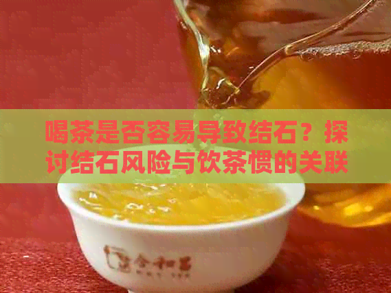 喝茶是否容易导致结石？探讨结石风险与饮茶惯的关联