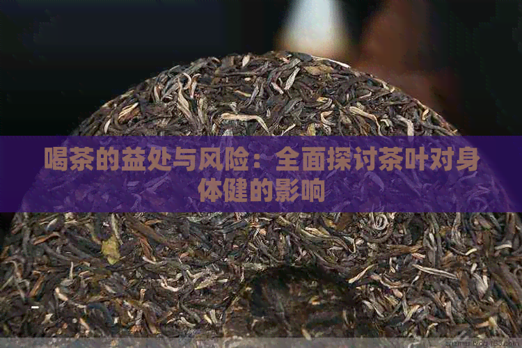 喝茶的益处与风险：全面探讨茶叶对身体健的影响