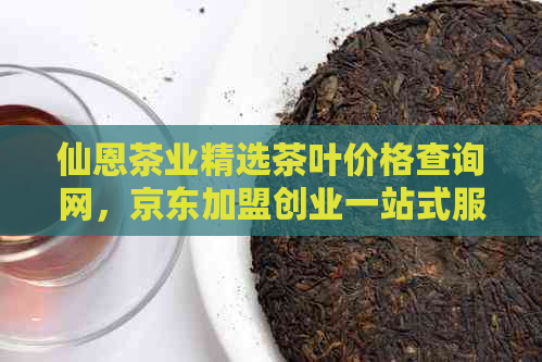 仙恩茶业精选茶叶价格查询网，京东加盟创业一站式服务