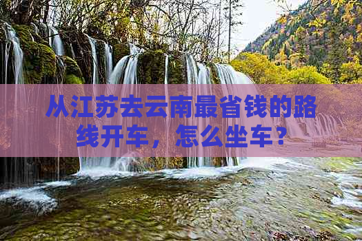 从江苏去云南最省钱的路线开车，怎么坐车？