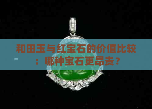 和田玉与红宝石的价值比较：哪种宝石更昂贵？