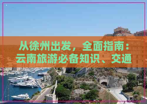 从徐州出发，全面指南：云南旅游必备知识、交通、住宿、景点及行程规划