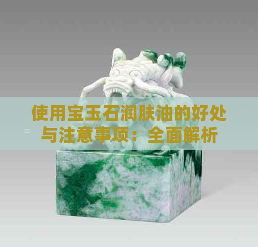 使用宝玉石润肤油的好处与注意事项：全面解析