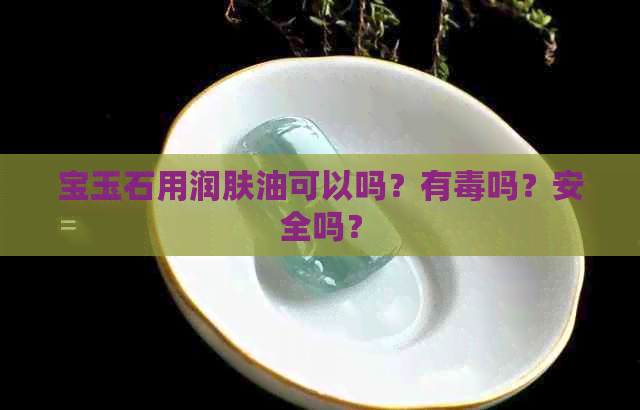 宝玉石用润肤油可以吗？有吗？安全吗？