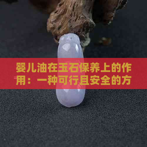 婴儿油在玉石保养上的作用：一种可行且安全的方法？