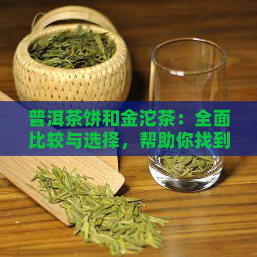 普洱茶饼和金沱茶：全面比较与选择，帮助你找到最适合你的茶叶