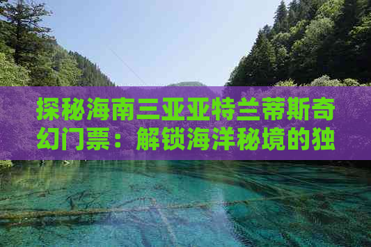 探秘海南三亚亚特兰蒂斯奇幻门票：解锁海洋秘境的独家通行证