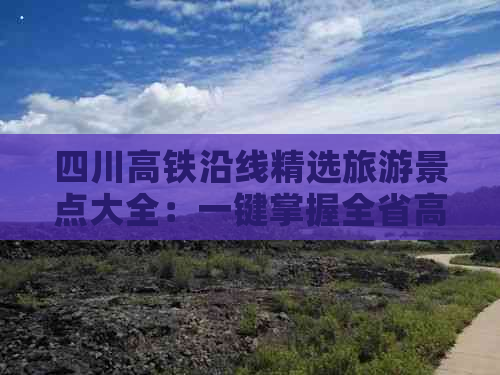 四川高铁沿线精选旅游景点大全：一键掌握全省高铁直达美景攻略