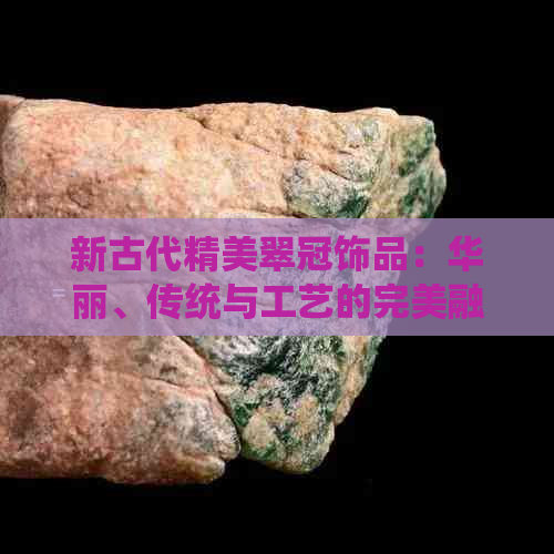 新古代精美翠冠饰品：华丽、传统与工艺的完美融合