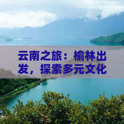 云南之旅：榆林出发，探索多元文化与壮丽自然风光的精品旅游团报价