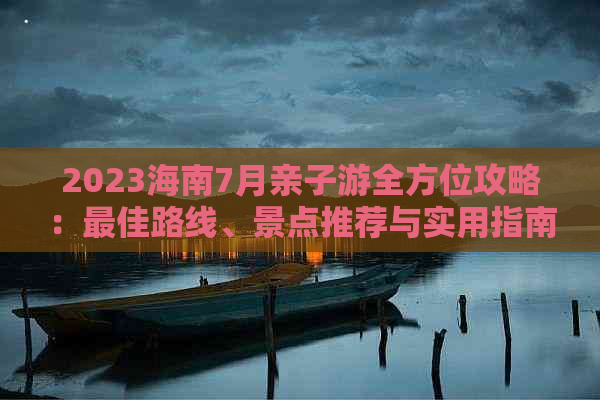 2023海南7月亲子游全方位攻略：更佳路线、景点推荐与实用指南