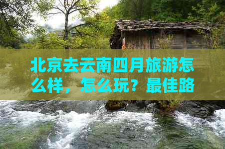 北京去云南四月旅游怎么样，怎么玩？更佳路线和攻略！