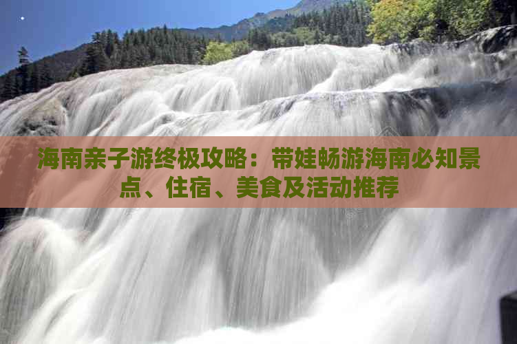 海南亲子游终极攻略：带娃畅游海南必知景点、住宿、美食及活动推荐