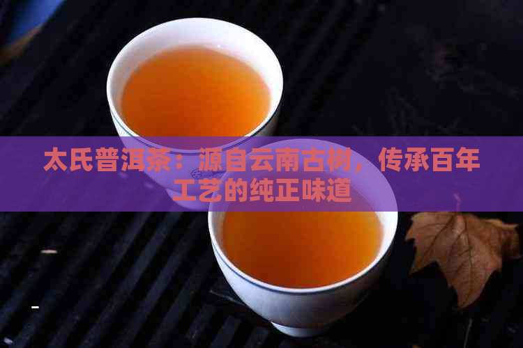 太氏普洱茶：源自云南古树，传承百年工艺的纯正味道