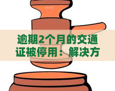 逾期2个月的交通证被停用：解决方法与建议