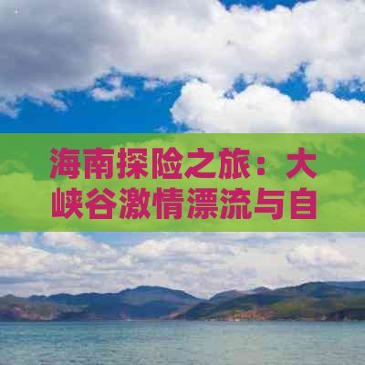 海南探险之旅：大峡谷激情漂流与自然奇观攻略指南